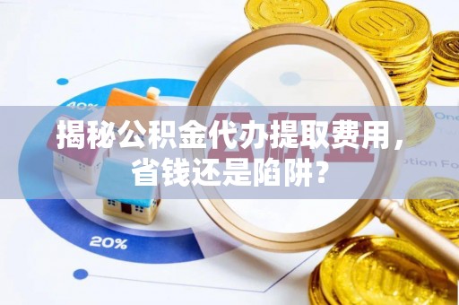巫溪揭秘公积金代办提取费用，省钱还是陷阱？