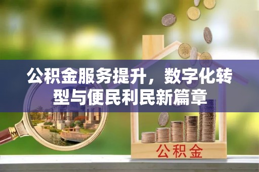 巫溪公积金服务提升，数字化转型与便民利民新篇章