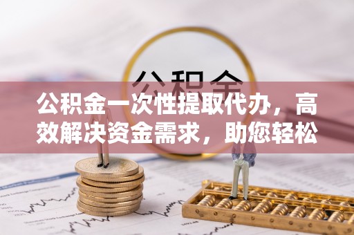 巫溪公积金一次性提取代办，高效解决资金需求，助您轻松应对生活难题