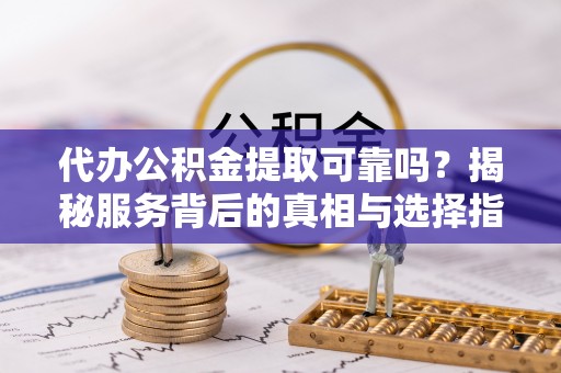巫溪代办公积金提取可靠吗？揭秘服务背后的真相与选择指南