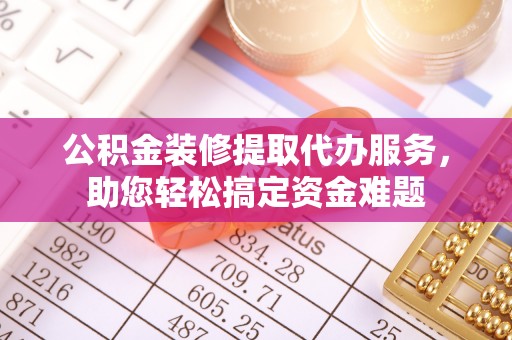 巫溪公积金装修提取代办服务，助您轻松搞定资金难题
