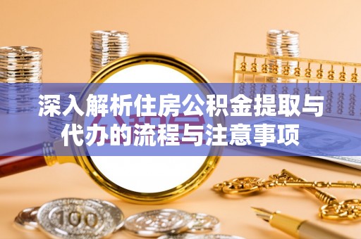 巫溪深入解析住房公积金提取与代办的流程与注意事项
