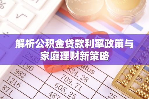 巫溪解析公积金贷款利率政策与家庭理财新策略