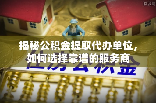 巫溪揭秘公积金提取代办单位，如何选择靠谱的服务商