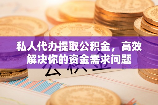 巫溪私人代办提取公积金，高效解决你的资金需求问题