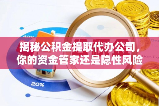 巫溪揭秘公积金提取代办公司，你的资金管家还是隐性风险？