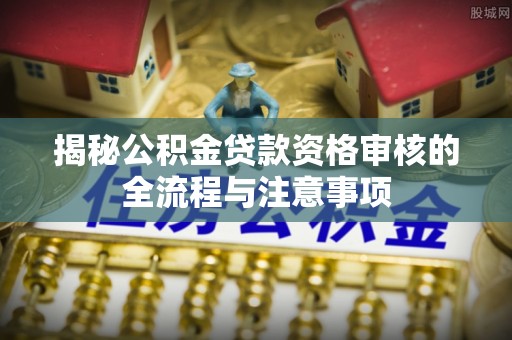 巫溪揭秘公积金贷款资格审核的全流程与注意事项