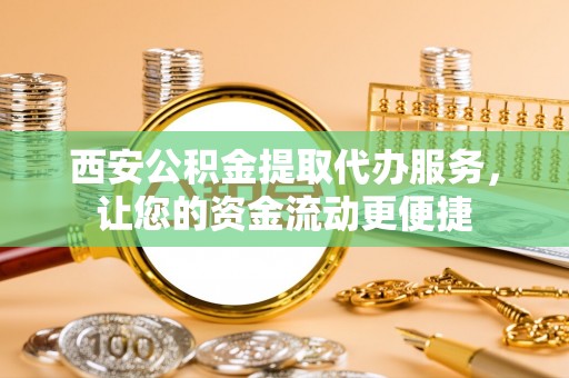 巫溪西安公积金提取代办服务，让您的资金流动更便捷