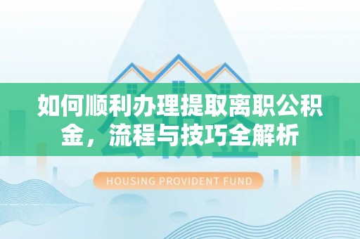 巫溪如何顺利办理提取离职公积金，流程与技巧全解析