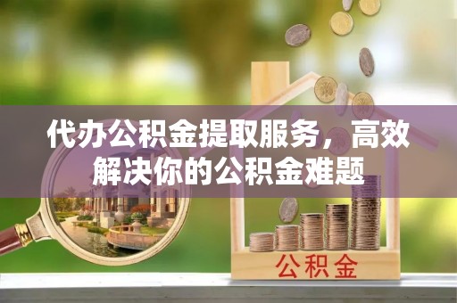 巫溪代办公积金提取服务，高效解决你的公积金难题