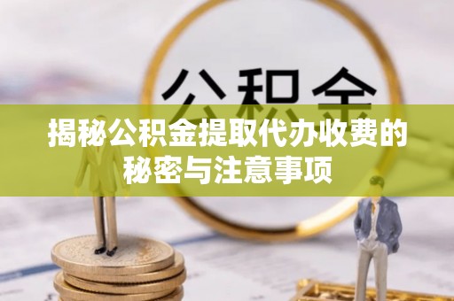 巫溪揭秘公积金提取代办收费的秘密与注意事项