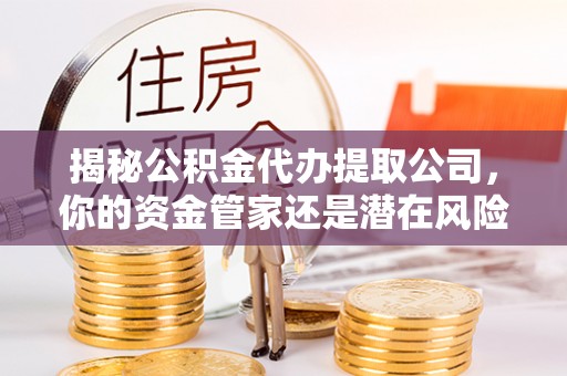 巫溪揭秘公积金代办提取公司，你的资金管家还是潜在风险？