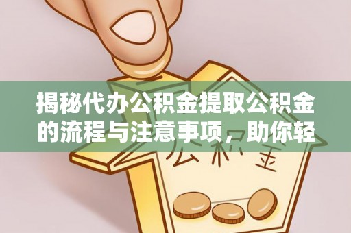 巫溪揭秘代办公积金提取公积金的流程与注意事项，助你轻松拿回属于你的钱