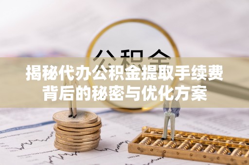 巫溪揭秘代办公积金提取手续费背后的秘密与优化方案