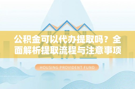 巫溪公积金可以代办提取吗？全面解析提取流程与注意事项