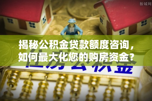 巫溪揭秘公积金贷款额度咨询，如何最大化您的购房资金？