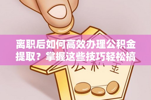 巫溪离职后如何高效办理公积金提取？掌握这些技巧轻松搞定
