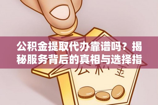 巫溪公积金提取代办靠谱吗？揭秘服务背后的真相与选择指南