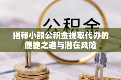 巫溪揭秘小额公积金提取代办的便捷之道与潜在风险