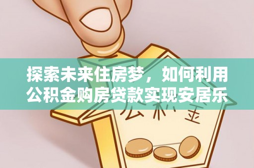 巫溪探索未来住房梦，如何利用公积金购房贷款实现安居乐业
