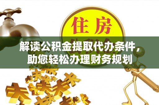 巫溪解读公积金提取代办条件，助您轻松办理财务规划