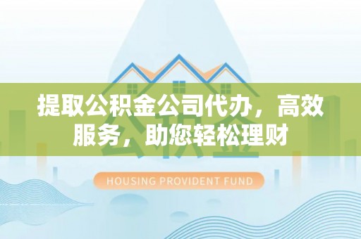 巫溪提取公积金公司代办，高效服务，助您轻松理财
