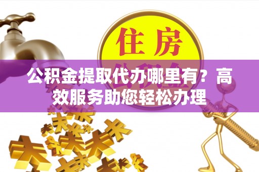 巫溪公积金提取代办哪里有？高效服务助您轻松办理