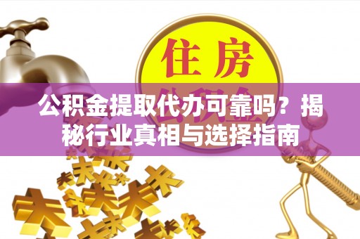 巫溪公积金提取代办可靠吗？揭秘行业真相与选择指南