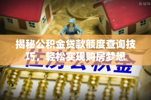 巫溪揭秘公积金贷款额度查询技巧，轻松实现购房梦想