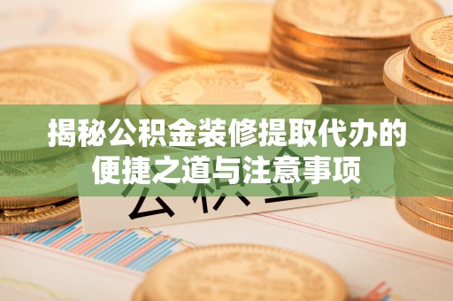 巫溪揭秘公积金装修提取代办的便捷之道与注意事项