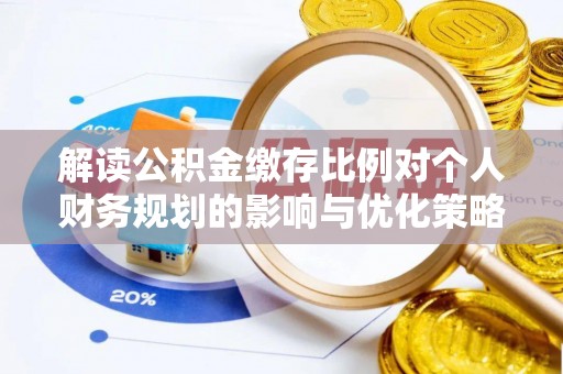 巫溪解读公积金缴存比例对个人财务规划的影响与优化策略