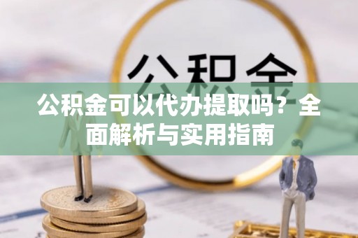 巫溪公积金可以代办提取吗？全面解析与实用指南