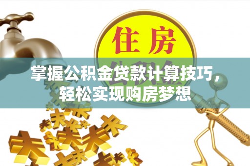 巫溪掌握公积金贷款计算技巧，轻松实现购房梦想