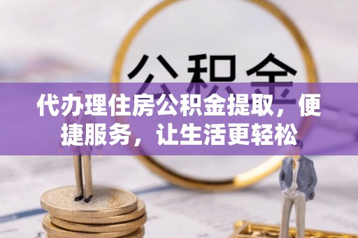 巫溪代办理住房公积金提取，便捷服务，让生活更轻松