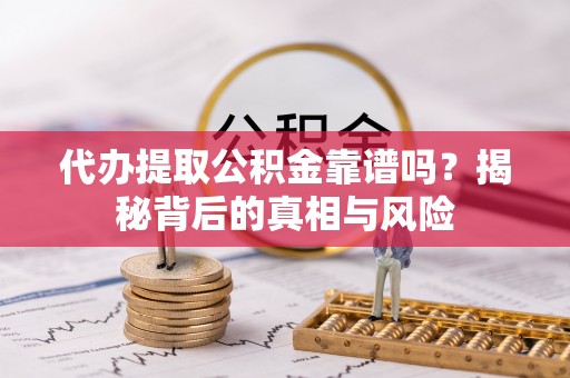 巫溪代办提取公积金靠谱吗？揭秘背后的真相与风险