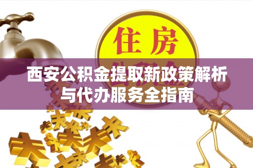 巫溪西安公积金提取新政策解析与代办服务全指南