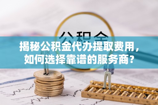 巫溪揭秘公积金代办提取费用，如何选择靠谱的服务商？