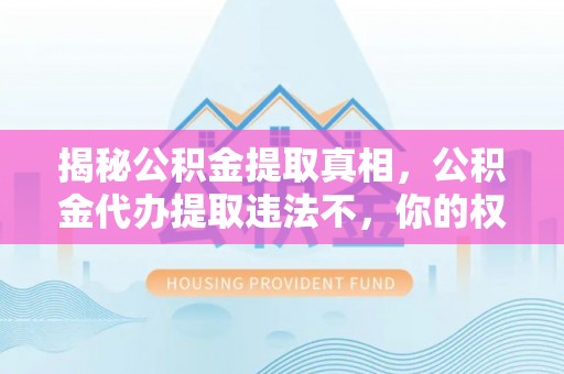 巫溪揭秘公积金提取真相，公积金代办提取违法不，你的权益如何保障？