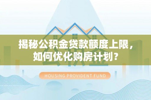 巫溪揭秘公积金贷款额度上限，如何优化购房计划？