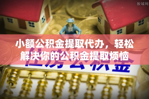 巫溪小额公积金提取代办，轻松解决你的公积金提取烦恼