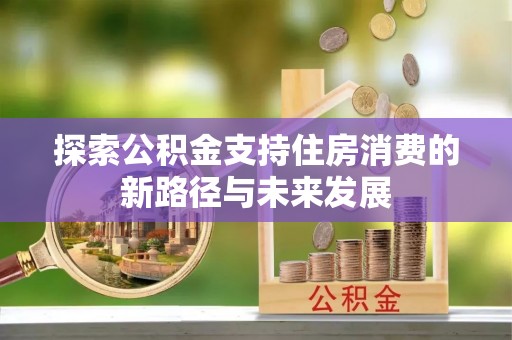 巫溪探索公积金支持住房消费的新路径与未来发展