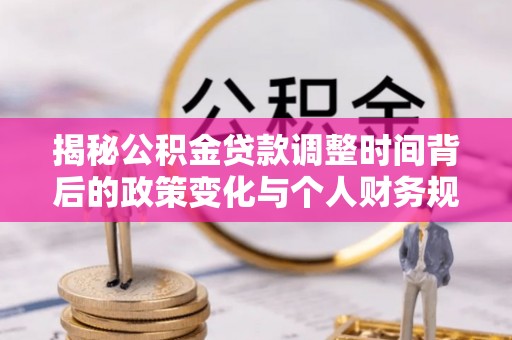 巫溪揭秘公积金贷款调整时间背后的政策变化与个人财务规划