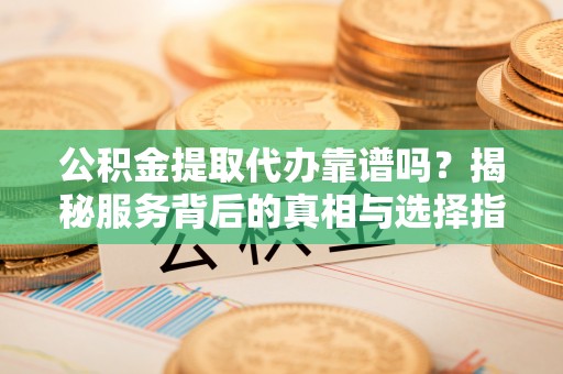 巫溪公积金提取代办靠谱吗？揭秘服务背后的真相与选择指南