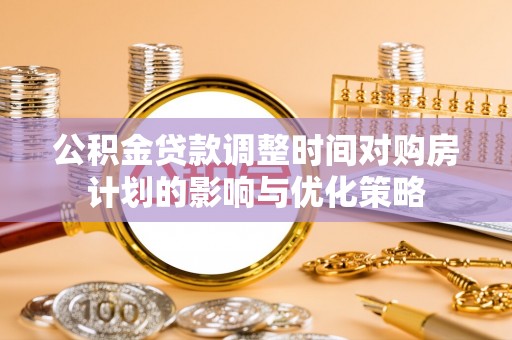 巫溪公积金贷款调整时间对购房计划的影响与优化策略