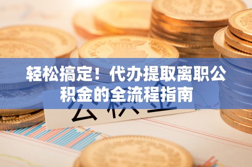 巫溪轻松搞定！代办提取离职公积金的全流程指南