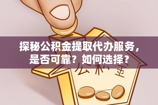 巫溪探秘公积金提取代办服务，是否可靠？如何选择？