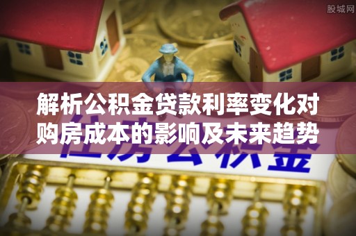 巫溪解析公积金贷款利率变化对购房成本的影响及未来趋势
