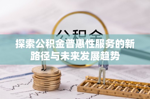 巫溪探索公积金普惠性服务的新路径与未来发展趋势
