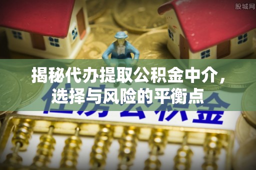 巫溪揭秘代办提取公积金中介，选择与风险的平衡点