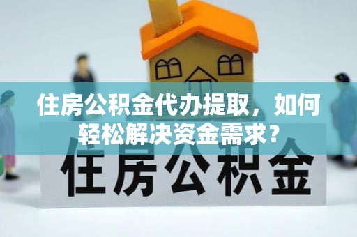 巫溪住房公积金代办提取，如何轻松解决资金需求？